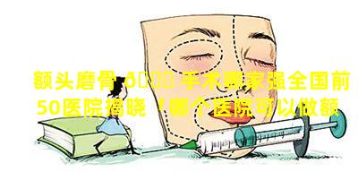 额头磨骨 🐋 手术哪家强全国前50医院揭晓「哪个医院可以做额头磨骨手术」